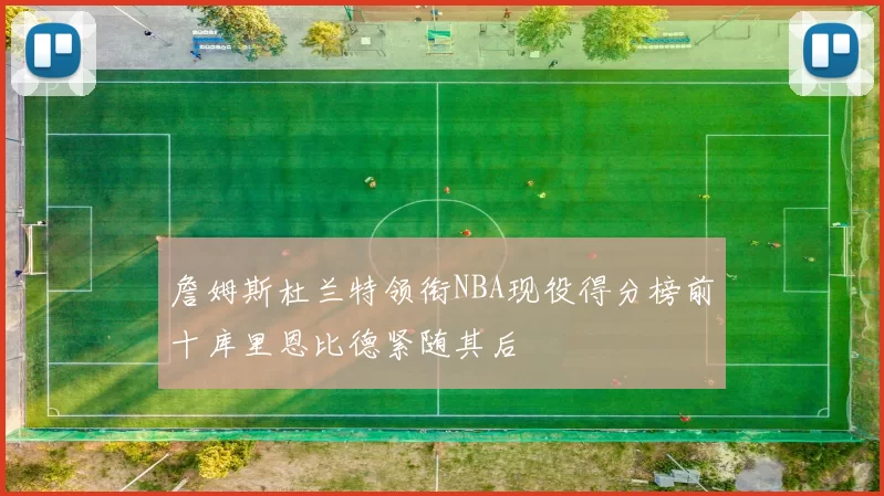 詹姆斯杜兰特领衔NBA现役得分榜前十库里恩比德紧随其后