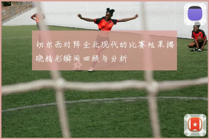 切尔西对阵全北现代的比赛结果揭晓精彩瞬间回顾与分析