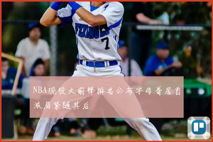 NBA现役大前锋排名公布字母哥居首浓眉紧随其后