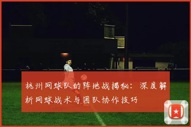 杭州网球队的阵地战揭秘：深度解析网球战术与团队协作技巧