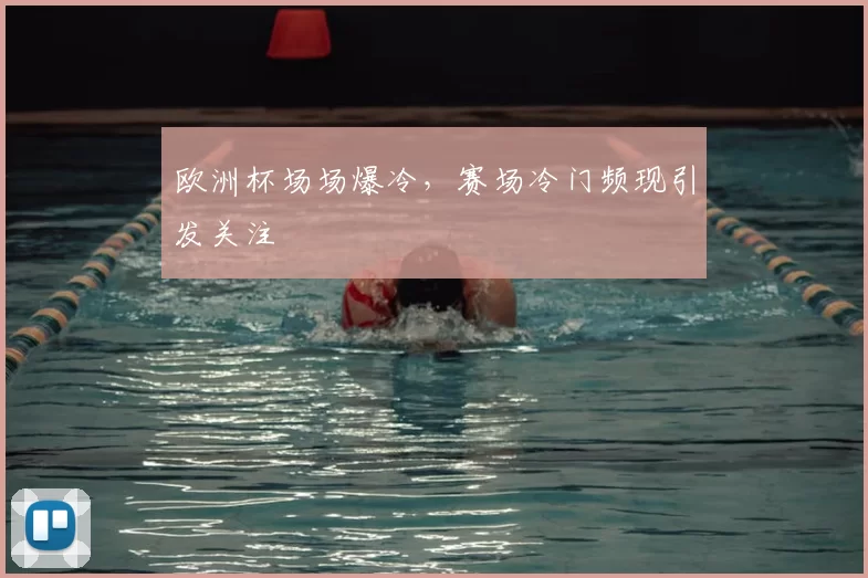 欧洲杯场场爆冷，赛场冷门频现引发关注
