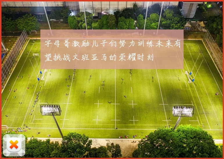 字母哥激励儿子们努力训练未来有望挑战文班亚马的荣耀时刻