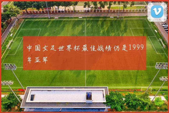 中国女足世界杯最佳战绩仍是1999年亚军
