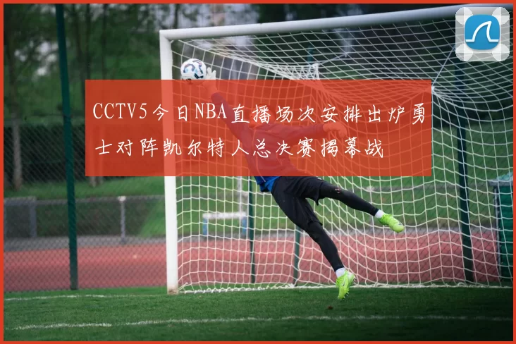 CCTV5今日NBA直播场次安排出炉勇士对阵凯尔特人总决赛揭幕战