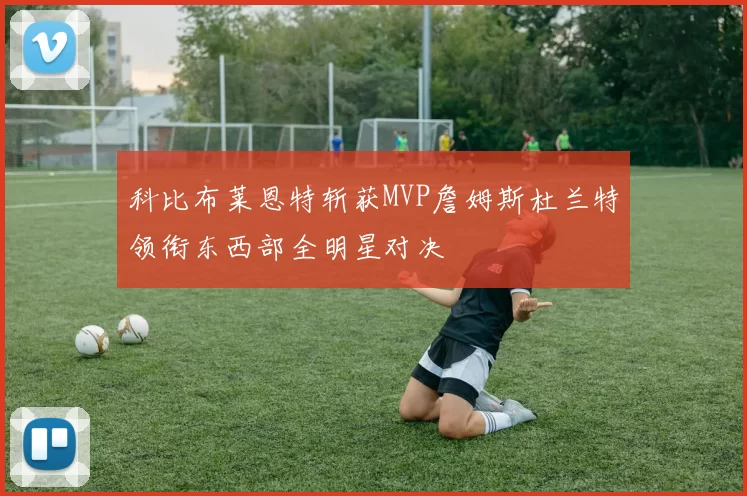 科比布莱恩特斩获MVP詹姆斯杜兰特领衔东西部全明星对决