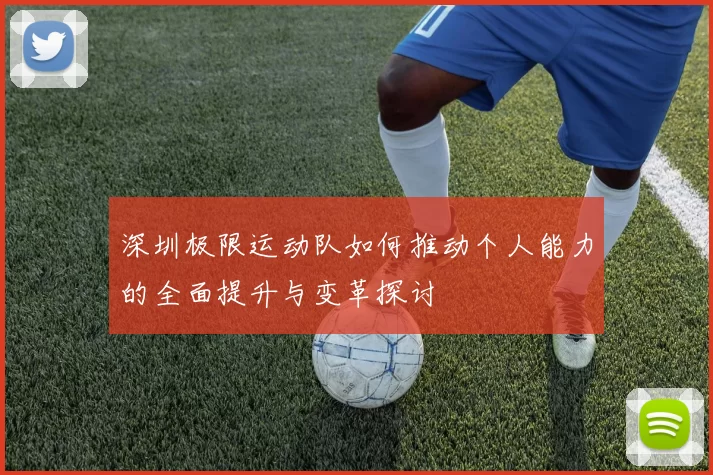 深圳极限运动队如何推动个人能力的全面提升与变革探讨