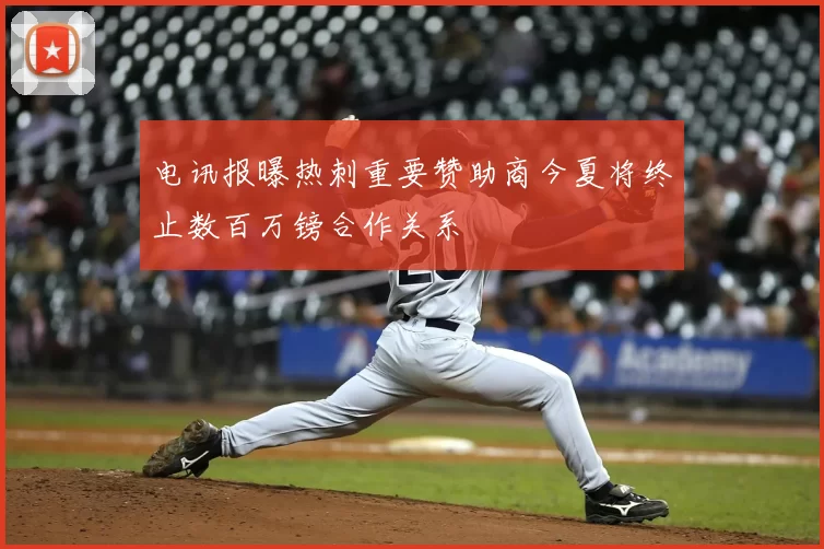 电讯报曝热刺重要赞助商今夏将终止数百万镑合作关系