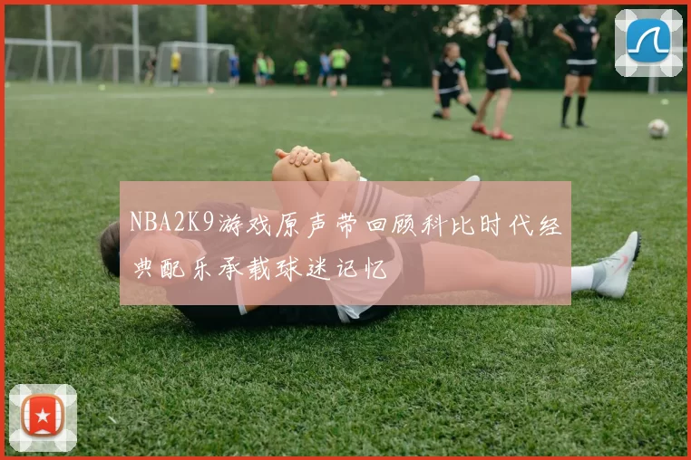 NBA2K9游戏原声带回顾科比时代经典配乐承载球迷记忆