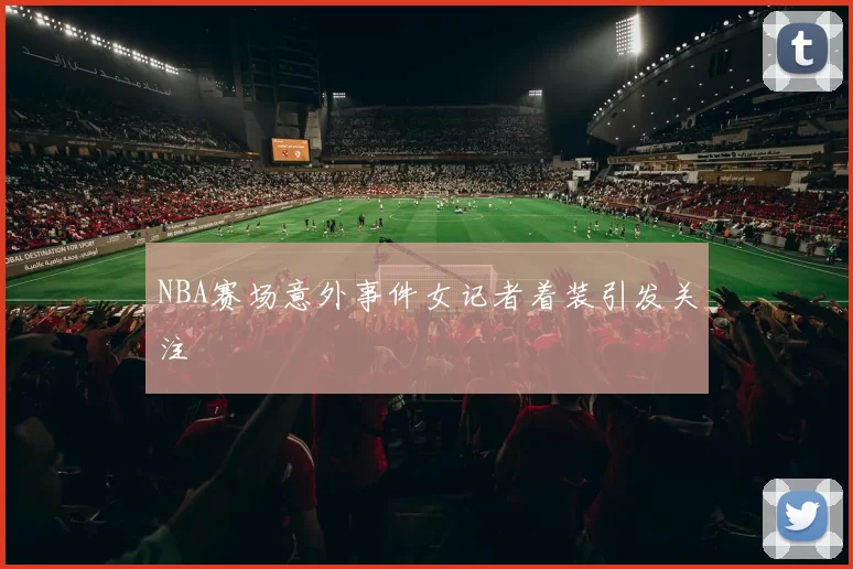 NBA赛场意外事件女记者着装引发关注