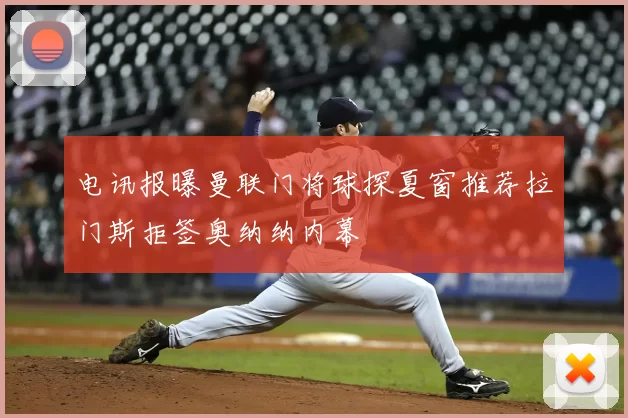 电讯报曝曼联门将球探夏窗推荐拉门斯拒签奥纳纳内幕