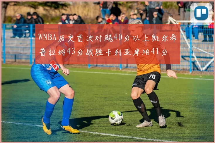WNBA历史首次对飚40分以上凯尔希普拉姆43分战胜卡利亚库珀41分