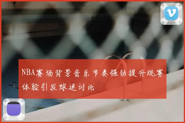 NBA赛场背景音乐节奏强劲提升观赛体验引发球迷讨论
