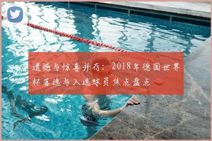 遗憾与惊喜并存:2018年德国世界杯落选与入选球员焦点盘点