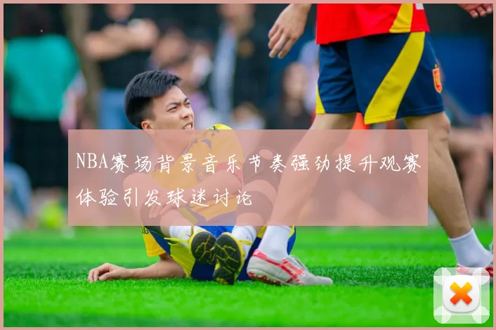 NBA赛场背景音乐节奏强劲提升观赛体验引发球迷讨论