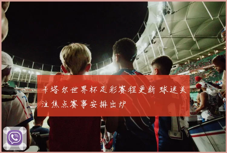 卡塔尔世界杯足彩赛程更新 球迷关注焦点赛事安排出炉