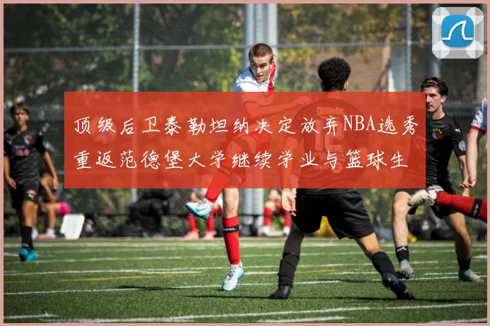顶级后卫泰勒坦纳决定放弃NBA选秀重返范德堡大学继续学业与篮球生涯