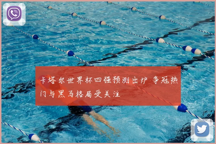卡塔尔世界杯四强预测出炉 争冠热门与黑马格局受关注