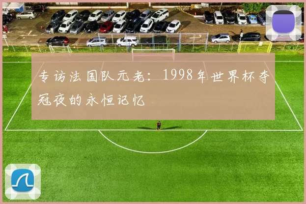 专访法国队元老：1998年世界杯夺冠夜的永恒记忆