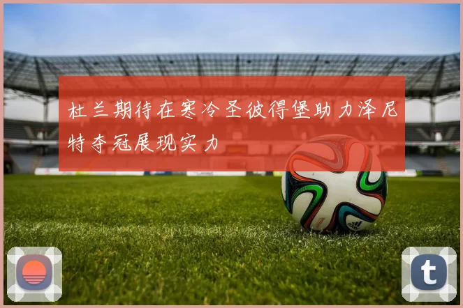 杜兰期待在寒冷圣彼得堡助力泽尼特夺冠展现实力