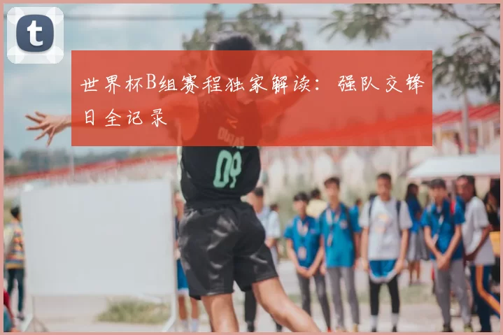 世界杯B组赛程独家解读：强队交锋日全记录