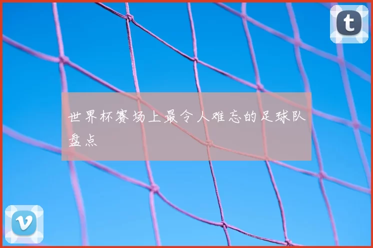 世界杯赛场上最令人难忘的足球队盘点