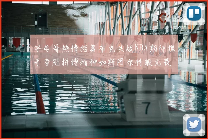 字母哥热情招募布克共战NBA期待携手争冠拼搏精神如斯图尔特般无畏
