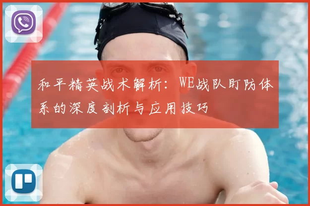 和平精英战术解析:WE战队盯防体系的深度剖析与应用技巧