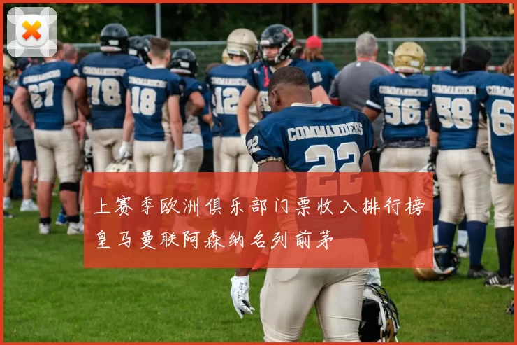 上赛季欧洲俱乐部门票收入排行榜皇马曼联阿森纳名列前茅