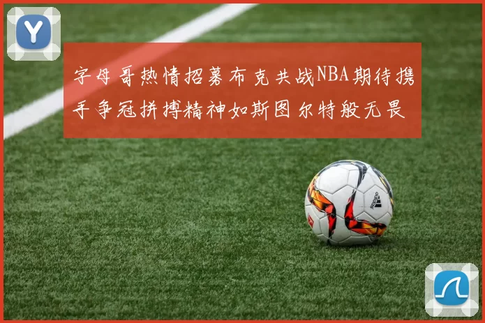 字母哥热情招募布克共战NBA期待携手争冠拼搏精神如斯图尔特般无畏