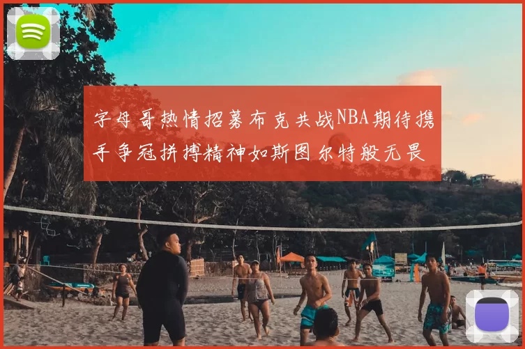 字母哥热情招募布克共战NBA期待携手争冠拼搏精神如斯图尔特般无畏