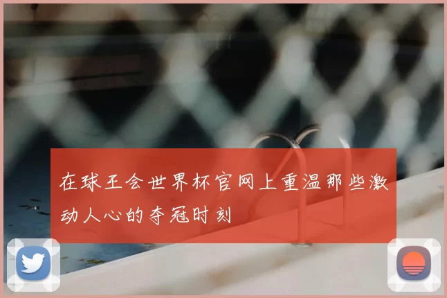 在球王会世界杯官网上重温那些激动人心的夺冠时刻