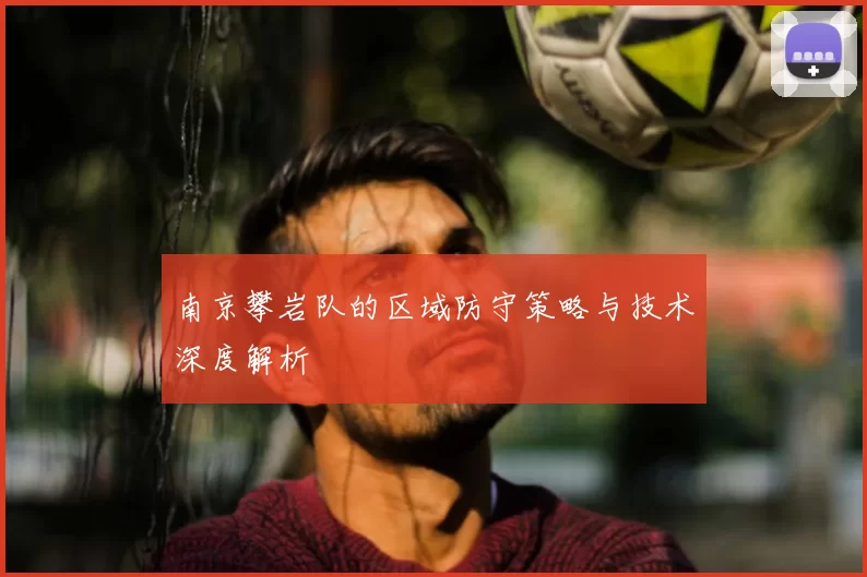 南京攀岩队的区域防守策略与技术深度解析