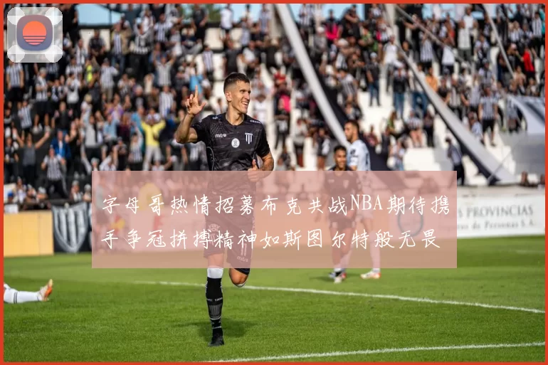 字母哥热情招募布克共战NBA期待携手争冠拼搏精神如斯图尔特般无畏