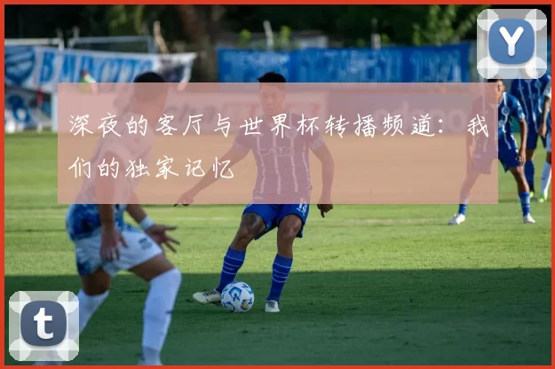 深夜的客厅与世界杯转播频道:我们的独家记忆