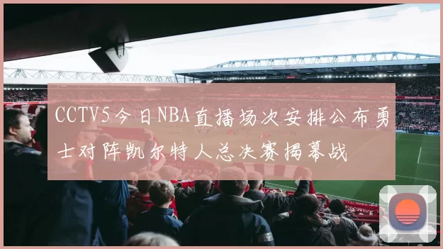 CCTV5今日NBA直播场次安排公布勇士对阵凯尔特人总决赛揭幕战