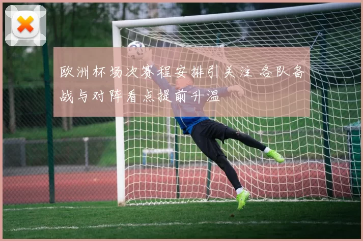 欧洲杯场次赛程安排引关注 各队备战与对阵看点提前升温