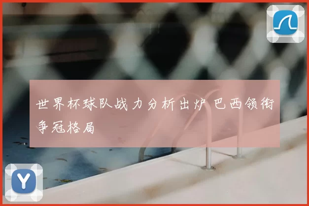 世界杯球队战力分析出炉 巴西领衔争冠格局