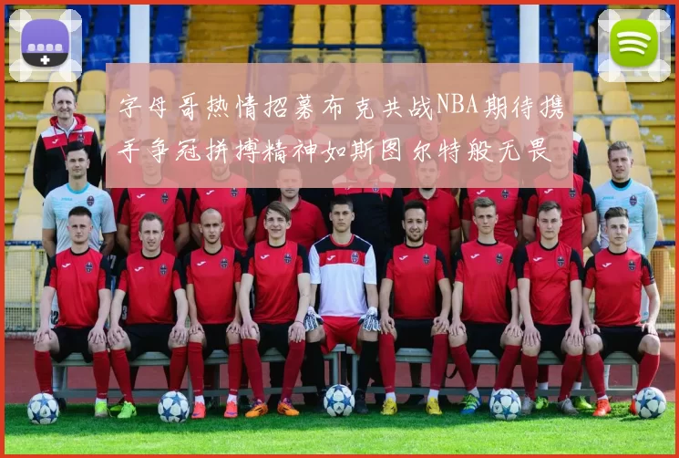 字母哥热情招募布克共战NBA期待携手争冠拼搏精神如斯图尔特般无畏