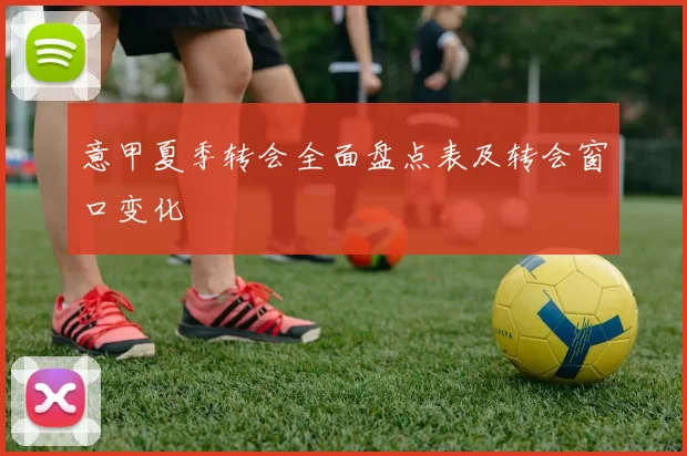 意甲夏季转会全面盘点表及转会窗口变化