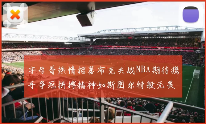 字母哥热情招募布克共战NBA期待携手争冠拼搏精神如斯图尔特般无畏
