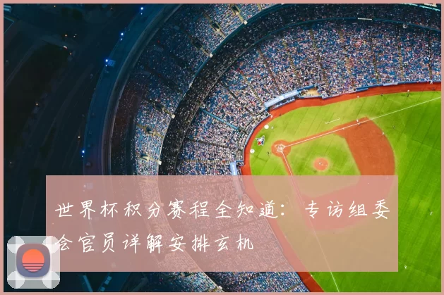 世界杯积分赛程全知道：专访组委会官员详解安排玄机