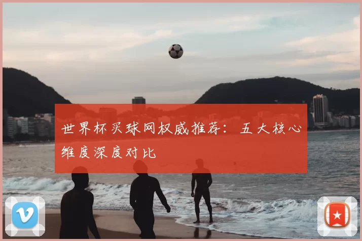 世界杯买球网权威推荐：五大核心维度深度对比