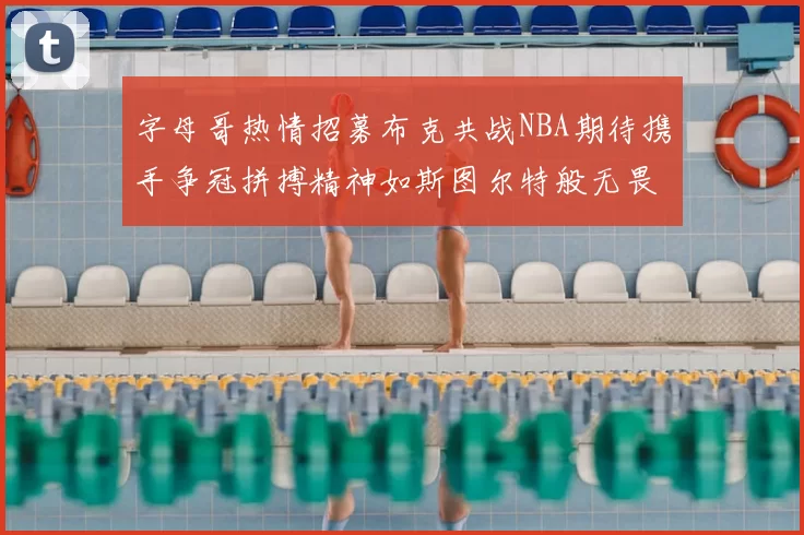 字母哥热情招募布克共战NBA期待携手争冠拼搏精神如斯图尔特般无畏