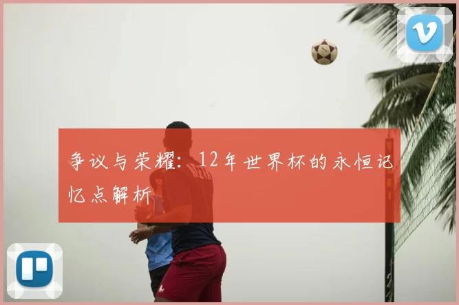 争议与荣耀：12年世界杯的永恒记忆点解析