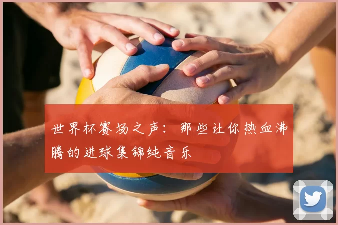 世界杯赛场之声:那些让你热血沸腾的进球集锦纯音乐