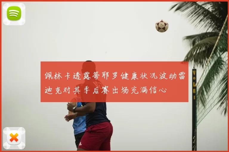 佩林卡透露蒂耶罗健康状况波动雷迪克对其季后赛出场充满信心