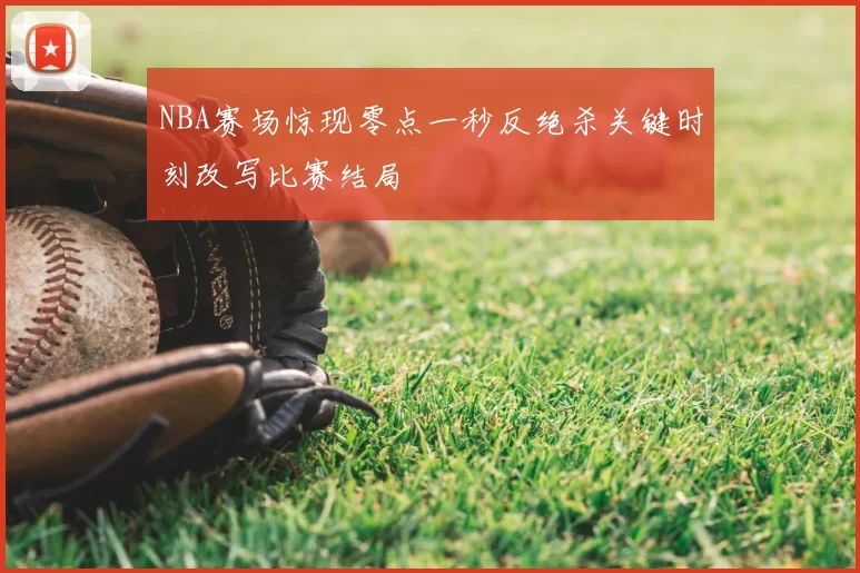 NBA赛场惊现零点一秒反绝杀关键时刻改写比赛结局