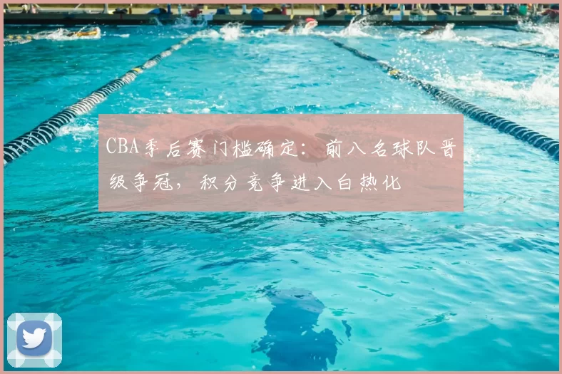 CBA季后赛门槛确定：前八名球队晋级争冠，积分竞争进入白热化