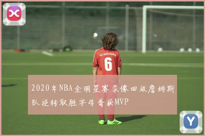 2020年NBA全明星赛录像回放詹姆斯队逆转取胜字母哥获MVP