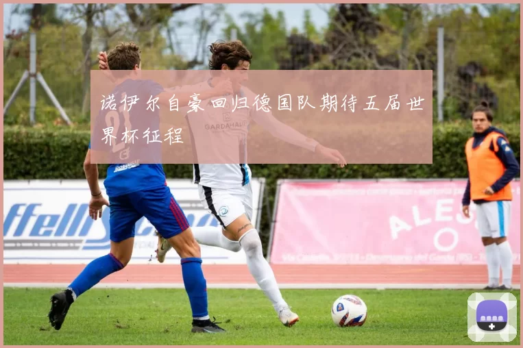 诺伊尔自豪回归德国队期待五届世界杯征程